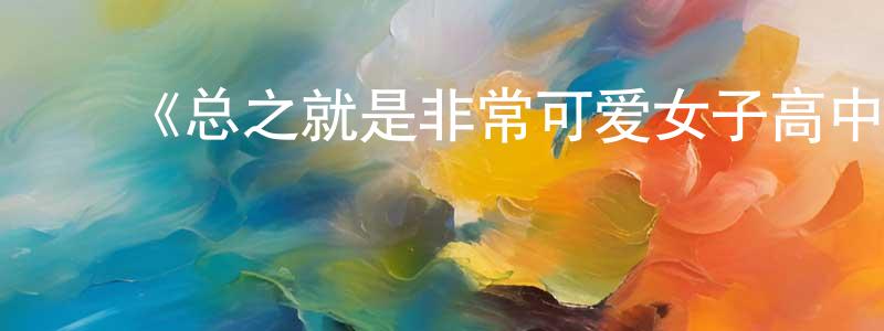 ﻿邓爱娜的网络影视资源,﻿《总之就是非常可爱女子高中篇》详情介绍_总之就是非常可爱女子高中篇已完结在线观看_总之就是非常可爱女子高中篇迅雷下载_日漫